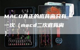 MACD真正的底背离只有一次（macd二次底背离）