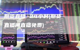 期货直播 24小时(期货直播间直播免费)