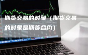 期货交易的对象（期货交易的对象是期货合约）