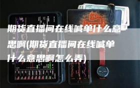 期货直播间在线喊单什么意思啊(期货直播间在线喊单什么意思啊怎么弄)