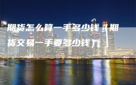 期货怎么算一手多少钱（期货交易一手要多少钱）