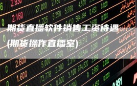 期货直播软件销售工资待遇(期货操作直播室)