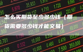 怎么买期货至少多少钱（期货需要多少钱才能交易）