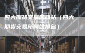 四大期货交易所网站（四大期货交易所网站排名）