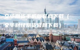 文华期货手机版官网下载（文华财经期货官网下载）