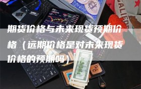 期货价格与未来现货预期价格（远期价格是对未来现货价格的预期吗）