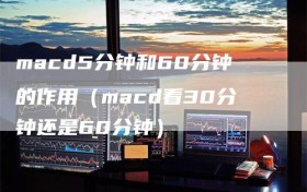 macd5分钟和60分钟的作用（macd看30分钟还是60分钟）