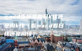 macd指标是看日k线还是周k线（看macd看日线还是周线）