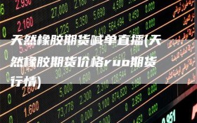 天然橡胶期货喊单直播(天然橡胶期货价格ruo期货行情)