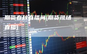 期货春秋直播间(期货现场直播)
