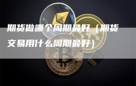 期货做哪个周期最好（期货交易用什么周期最好）