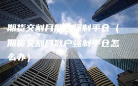 期货交割月散户强制平仓（期货交割月散户强制平仓怎么办）