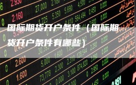 国际期货开户条件（国际期货开户条件有哪些）