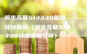 恒生互联513330能继续持有吗（恒生互联513330持股哪些公司）