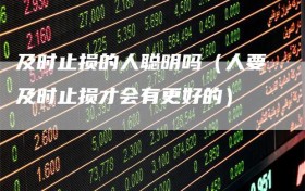 及时止损的人聪明吗（人要及时止损才会有更好的）