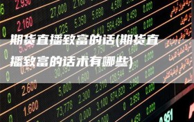 期货直播致富的话(期货直播致富的话术有哪些)