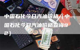 中国石化今日汽油价格（中国石化今日汽油价格查询92）