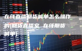 在线直播期货喊单怎么操作的(期货直播室 在线期货喊单)