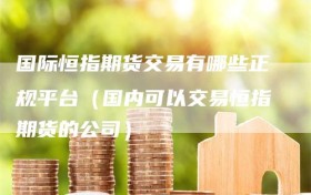 国际恒指期货交易有哪些正规平台（国内可以交易恒指期货的公司）