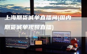 上海期货喊单直播间(国内期货喊单视频直播)