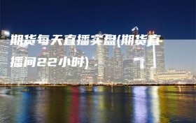 期货每天直播实盘(期货直播间22小时)