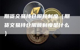期货交易持仓限额制度（期货交易持仓限额制度是什么）