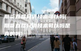 期货直播只讲技术可以吗(期货直播只讲技术可以吗是真的吗)