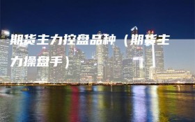 期货主力控盘品种（期货主力操盘手）