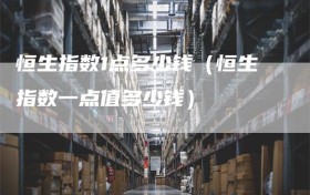 恒生指数1点多少钱（恒生指数一点值多少钱）