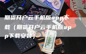 期货开户云手机版app下载（期货开户云手机版app下载安装）