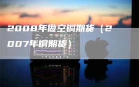2008年做空铜期货（2007年铜期货）