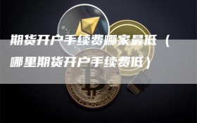 期货开户手续费哪家最低（哪里期货开户手续费低）