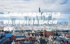 国内期货喊单直播间怎么进的去(期货财经直播间老师喊单)