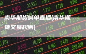 南华期货喊单直播(南华期货交易规则)