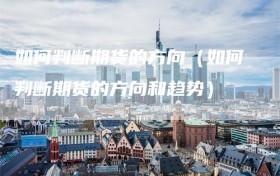 如何判断期货的方向（如何判断期货的方向和趋势）