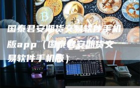 国泰君安期货交易软件手机版app（国泰君安期货交易软件手机版）