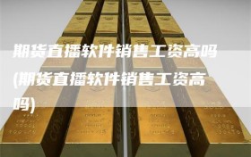 期货直播软件销售工资高吗(期货直播软件销售工资高吗)