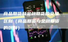 商品期货和金融期货的交易区别（商品期货与金融期货的区别）