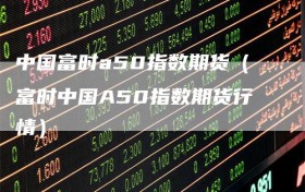 中国富时a50指数期货（富时中国A50指数期货行情）