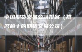 中国期货交易公司排名（排名前十的期货交易公司）