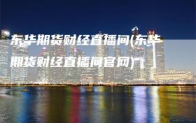 东华期货财经直播间(东华期货财经直播间官网)