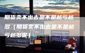 期货卖不出去是不是越亏越多（期货卖不出去是不是越亏越多呢）