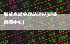 期货直播室网站建设(期货直播中心)
