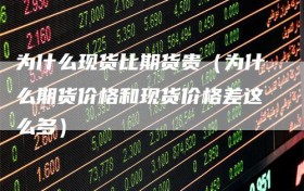 为什么现货比期货贵（为什么期货价格和现货价格差这么多）