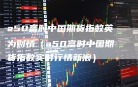 a50富时中国期货指数英为财情（a50富时中国期货指数实时行情新浪）