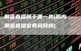期货直播属于哪一类(国内期货直播室有风险吗)