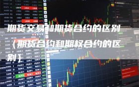 期货交易和期货合约的区别（期货合约和期权合约的区别）