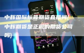 中辉国际标普期货直播间(中辉期货是正规的期货公司吗)