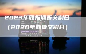 2023年股指期货交割日（2020年期货交割日）
