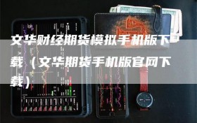 文华财经期货模拟手机版下载（文华期货手机版官网下载）